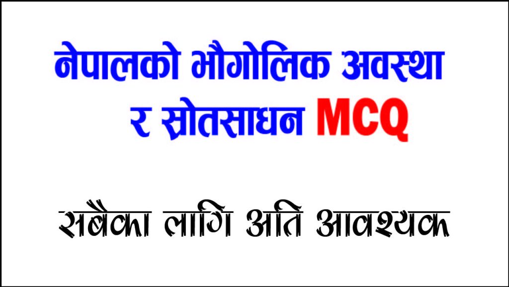 नेपालको भौगोलिक अवस्था र प्राकृतिक स्रोतसाधन सम्बन्धी बहुविकल्पीय प्रश्न (MCQ)
